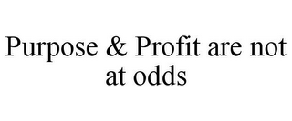 PURPOSE & PROFIT ARE NOT AT ODDS