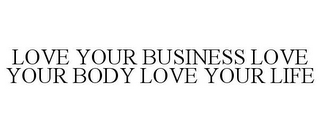 LOVE YOUR BUSINESS LOVE YOUR BODY LOVE YOUR LIFE