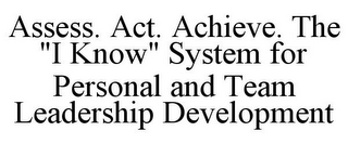 ASSESS. ACT. ACHIEVE. THE "I KNOW" SYSTEM FOR PERSONAL AND TEAM LEADERSHIP DEVELOPMENT