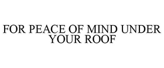 FOR PEACE OF MIND UNDER YOUR ROOF