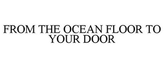 FROM THE OCEAN FLOOR TO YOUR DOOR