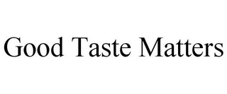 GOOD TASTE MATTERS