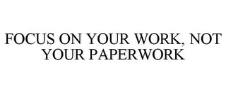 FOCUS ON YOUR WORK, NOT YOUR PAPERWORK