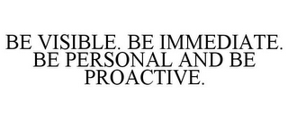 BE VISIBLE. BE IMMEDIATE. BE PERSONAL AND BE PROACTIVE.