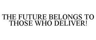 THE FUTURE BELONGS TO THOSE WHO DELIVER!