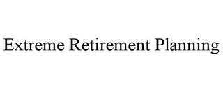 EXTREME RETIREMENT PLANNING