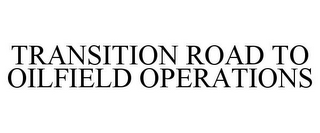 TRANSITION ROAD TO OILFIELD OPERATIONS
