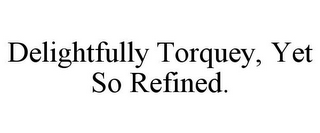 DELIGHTFULLY TORQUEY, YET SO REFINED.