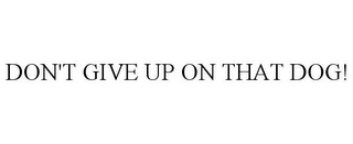 DON'T GIVE UP ON THAT DOG!