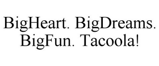 BIGHEART. BIGDREAMS. BIGFUN. TACOOLA!