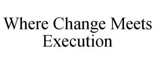 WHERE CHANGE MEETS EXECUTION