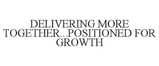 DELIVERING MORE TOGETHER...POSITIONED FOR GROWTH