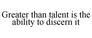 GREATER THAN TALENT IS THE ABILITY TO DISCERN IT