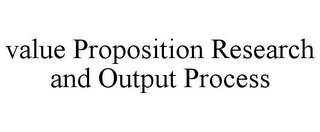 VALUE PROPOSITION RESEARCH AND OUTPUT PROCESS