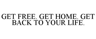 GET FREE. GET HOME. GET BACK TO YOUR LIFE.