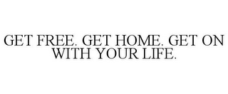 GET FREE. GET HOME. GET ON WITH YOUR LIFE.