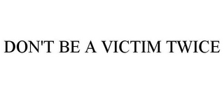 DON'T BE A VICTIM TWICE