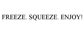 FREEZE. SQUEEZE. ENJOY!