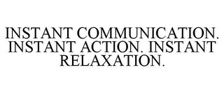 INSTANT COMMUNICATION. INSTANT ACTION. INSTANT RELAXATION.