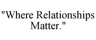 "WHERE RELATIONSHIPS MATTER."