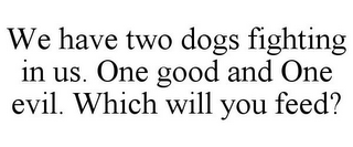 WE HAVE TWO DOGS FIGHTING IN US. ONE GOOD AND ONE EVIL. WHICH WILL YOU FEED?