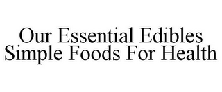 OUR ESSENTIAL EDIBLES SIMPLE FOODS FOR HEALTH