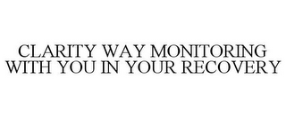 CLARITY WAY MONITORING WITH YOU IN YOUR RECOVERY