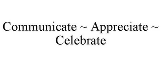 COMMUNICATE ~ APPRECIATE ~ CELEBRATE