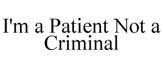 I'M A PATIENT NOT A CRIMINAL