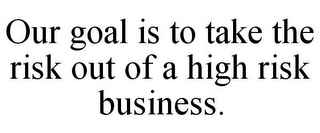 OUR GOAL IS TO TAKE THE RISK OUT OF A HIGH RISK BUSINESS.