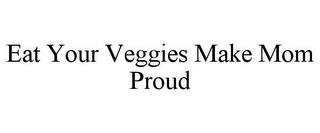 EAT YOUR VEGGIES MAKE MOM PROUD