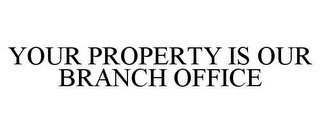 YOUR PROPERTY IS OUR BRANCH OFFICE