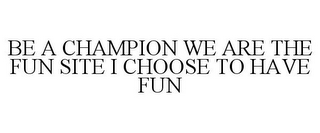 BE A CHAMPION WE ARE THE FUN SITE I CHOOSE TO HAVE FUN