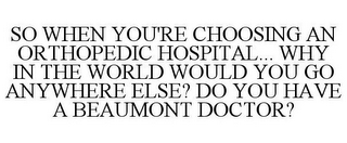 SO WHEN YOU'RE CHOOSING AN ORTHOPEDIC HOSPITAL... WHY IN THE WORLD WOULD YOU GO ANYWHERE ELSE? DO YOU HAVE A BEAUMONT DOCTOR?