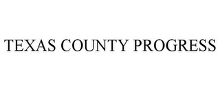 TEXAS COUNTY PROGRESS