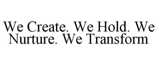 WE CREATE. WE HOLD. WE NURTURE. WE TRANSFORM