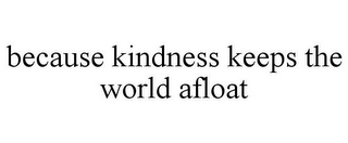 BECAUSE KINDNESS KEEPS THE WORLD AFLOAT