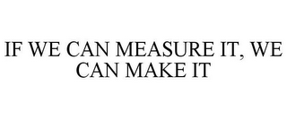 IF WE CAN MEASURE IT, WE CAN MAKE IT