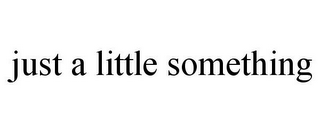 JUST A LITTLE SOMETHING