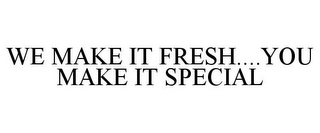 WE MAKE IT FRESH....YOU MAKE IT SPECIAL