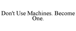 DON'T USE MACHINES. BECOME ONE.
