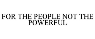 FOR THE PEOPLE NOT THE POWERFUL