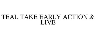 TEAL TAKE EARLY ACTION & LIVE