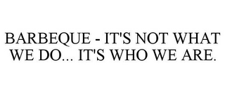 BARBEQUE - IT'S NOT WHAT WE DO... IT'S WHO WE ARE.