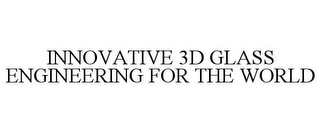 INNOVATIVE 3D GLASS ENGINEERING FOR THE WORLD