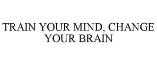 TRAIN YOUR MIND, CHANGE YOUR BRAIN