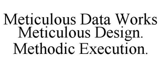 METICULOUS DATA WORKS METICULOUS DESIGN. METHODIC EXECUTION.