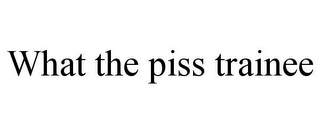 WHAT THE PISS TRAINEE