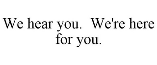 WE HEAR YOU. WE'RE HERE FOR YOU.