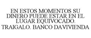 EN ESTOS MOMENTOS SU DINERO PUEDE ESTAR EN EL LUGAR EQUIVOCADO. TRAIGALO. BANCO DAVIVIENDA